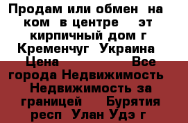 Продам или обмен (на 1-ком. в центре) 3-эт. кирпичный дом г. Кременчуг, Украина › Цена ­ 6 000 000 - Все города Недвижимость » Недвижимость за границей   . Бурятия респ.,Улан-Удэ г.